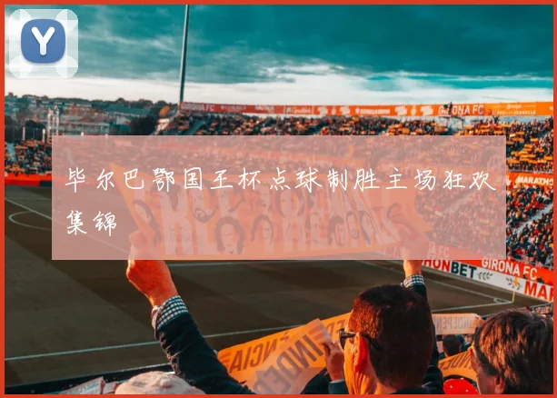 毕尔巴鄂国王杯点球制胜主场狂欢集锦