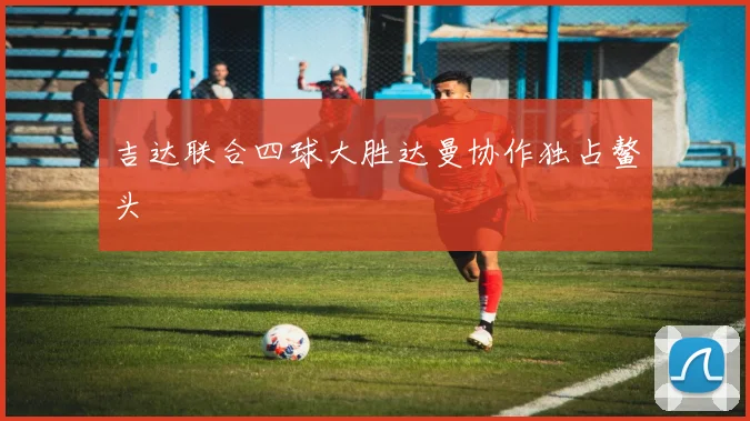 吉达联合四球大胜达曼协作独占鳌头