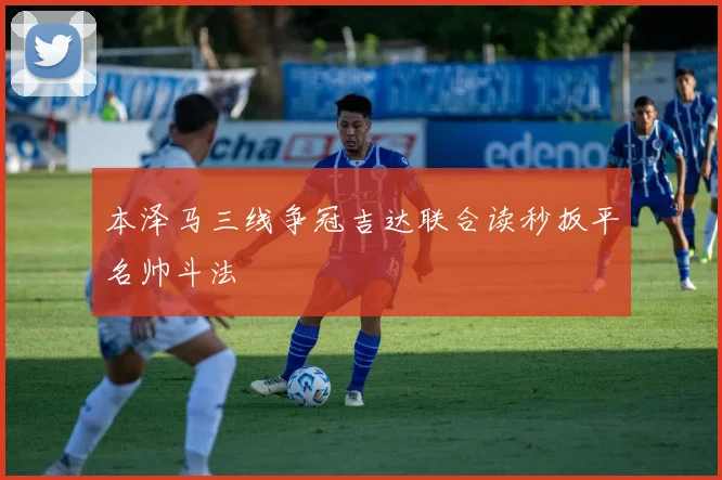 本泽马三线争冠吉达联合读秒扳平名帅斗法