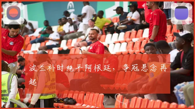 波兰补时绝平阿根廷，争冠悬念再起