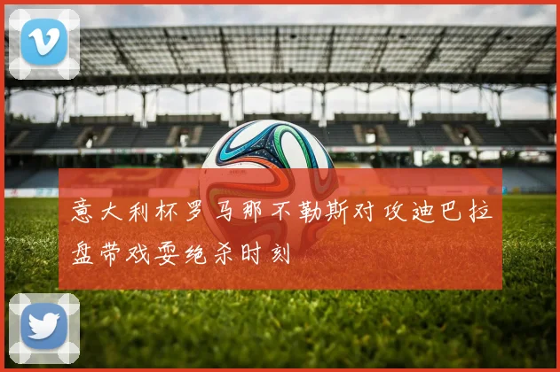 意大利杯罗马那不勒斯对攻迪巴拉盘带戏耍绝杀时刻