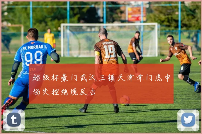 超级杯豪门武汉三镇天津津门虎中场失控绝境反击