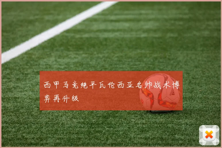 西甲马竞绝平瓦伦西亚名帅战术博弈再升级