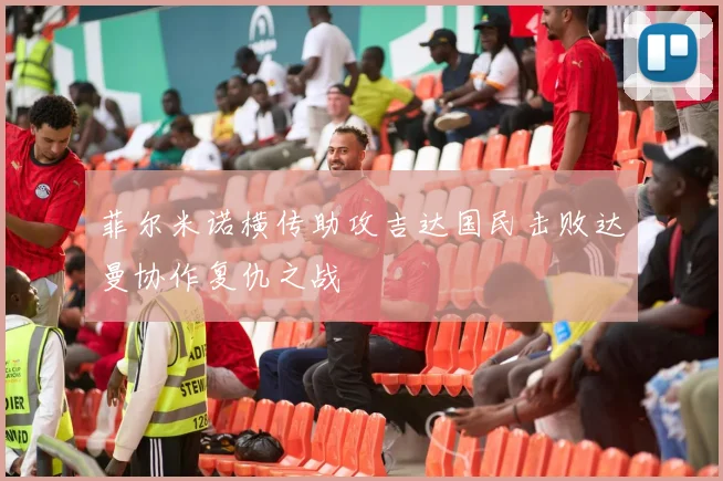 菲尔米诺横传助攻吉达国民击败达曼协作复仇之战
