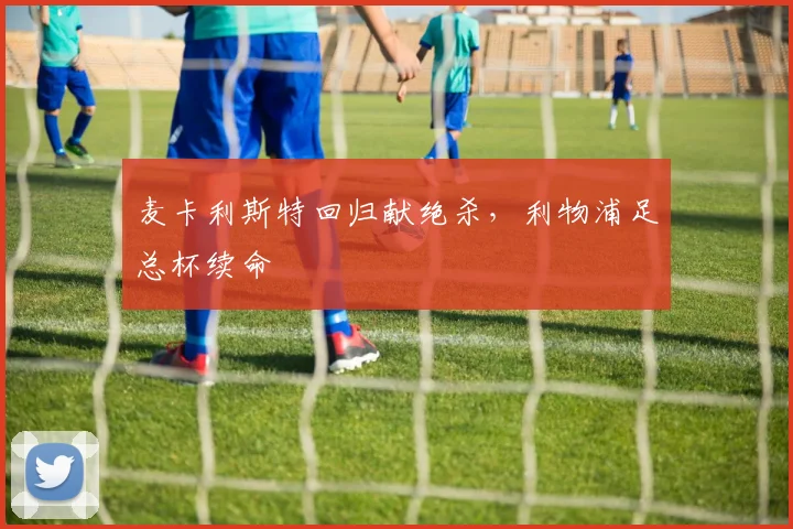 麦卡利斯特回归献绝杀，利物浦足总杯续命