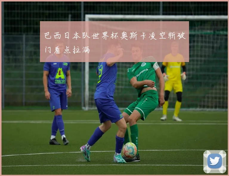 巴西日本队世界杯奥斯卡凌空斩破门看点拉满