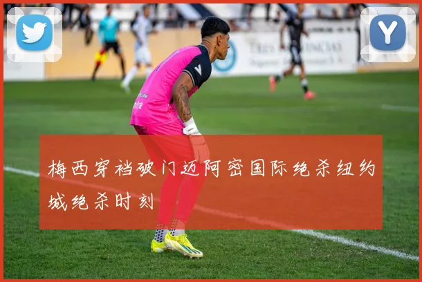 梅西穿裆破门迈阿密国际绝杀纽约城绝杀时刻