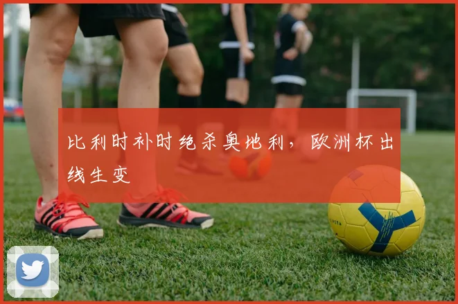 比利时补时绝杀奥地利，欧洲杯出线生变