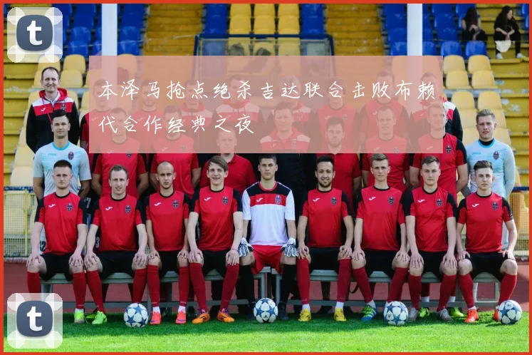 本泽马抢点绝杀吉达联合击败布赖代合作经典之夜