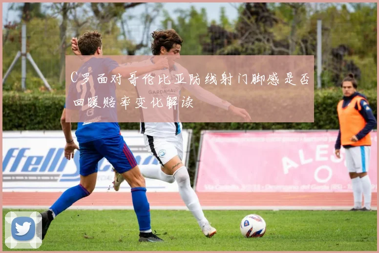 C罗面对哥伦比亚防线射门脚感是否回暖赔率变化解读
