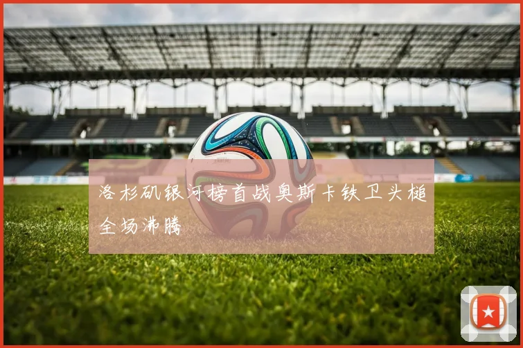 洛杉矶银河榜首战奥斯卡铁卫头槌全场沸腾