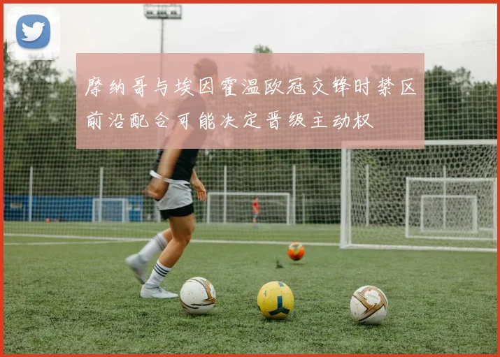 摩纳哥与埃因霍温欧冠交锋时禁区前沿配合可能决定晋级主动权