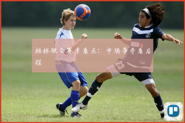柏林联合赛季看点：中场争夺看后程