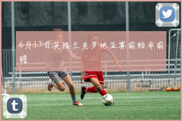 6月17日英格兰克罗地亚赛前赔率前瞻