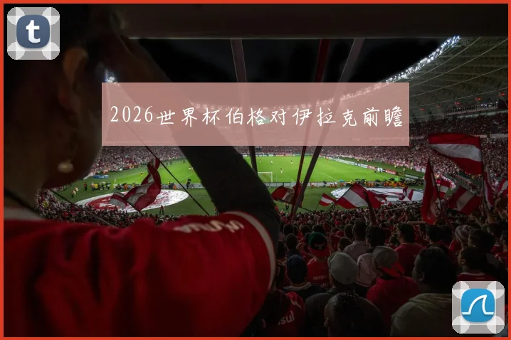 2026世界杯伯格对伊拉克前瞻