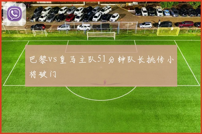 巴黎vs皇马主队51分钟队长挑传小将破门