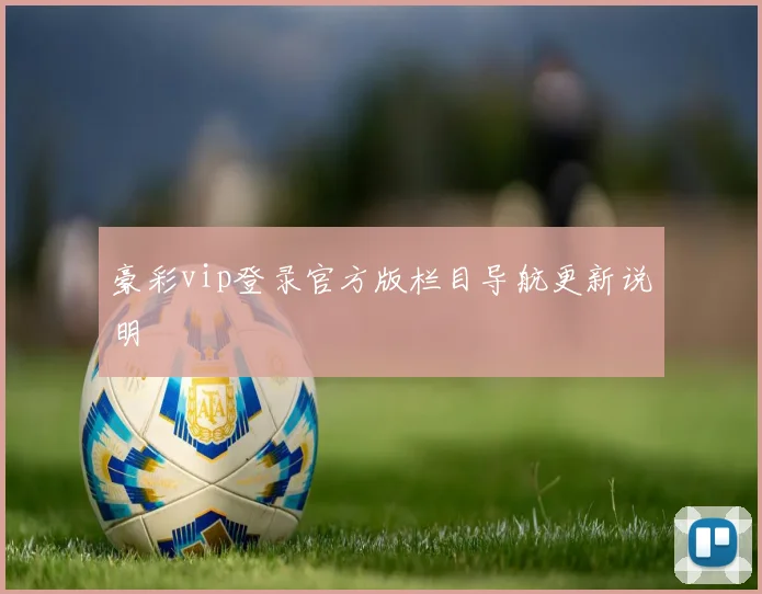 豪彩vip登录官方版栏目导航更新说明