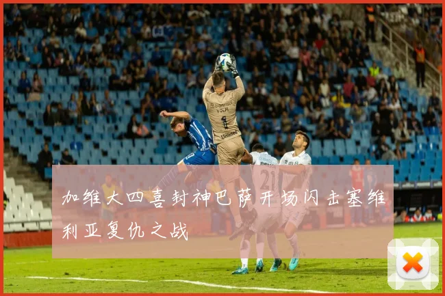 加维大四喜封神巴萨开场闪击塞维利亚复仇之战