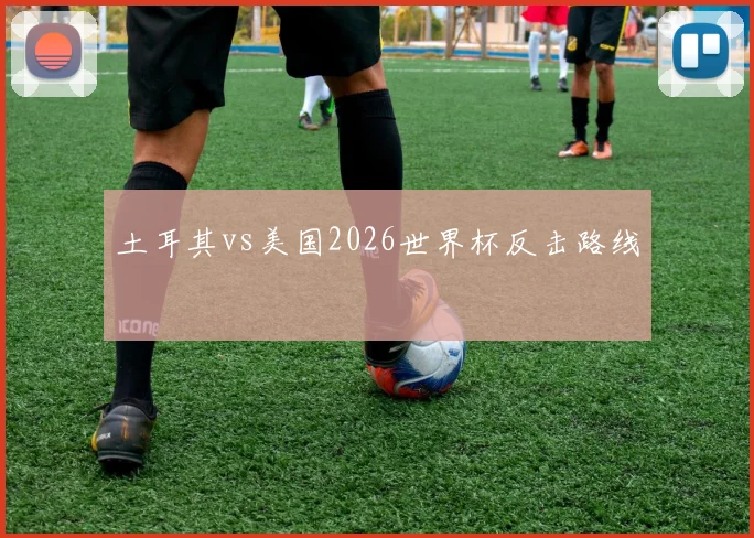 土耳其vs美国2026世界杯反击路线