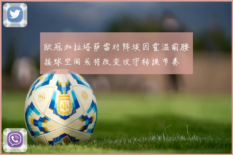 欧冠加拉塔萨雷对阵埃因霍温前腰接球空间或将改变攻守转换节奏