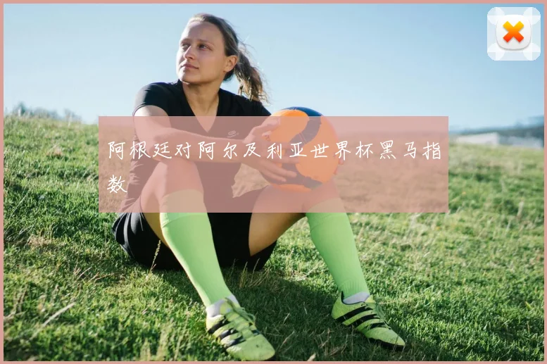 阿根廷对阿尔及利亚世界杯黑马指数