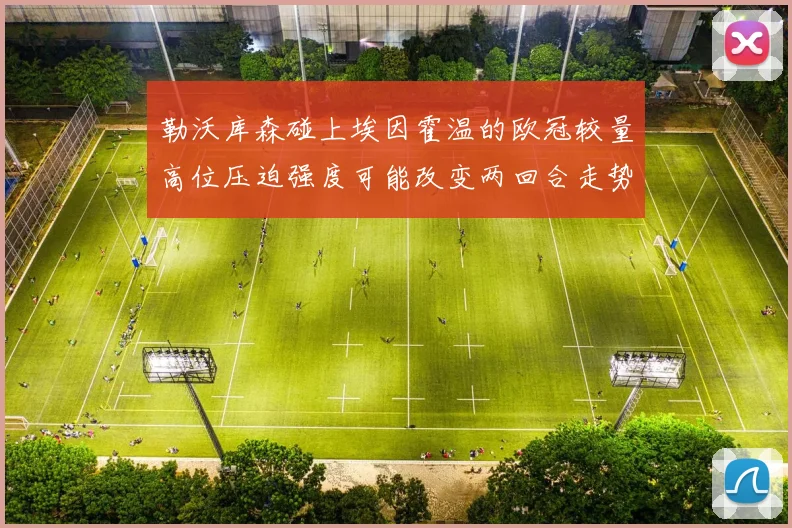 勒沃库森碰上埃因霍温的欧冠较量高位压迫强度可能改变两回合走势