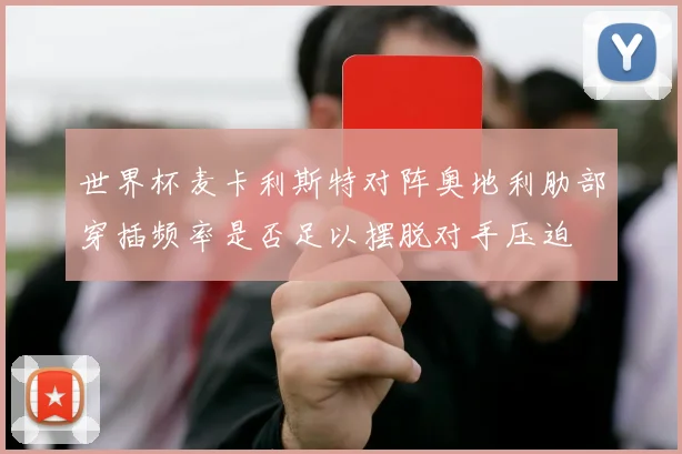 世界杯麦卡利斯特对阵奥地利肋部穿插频率是否足以摆脱对手压迫