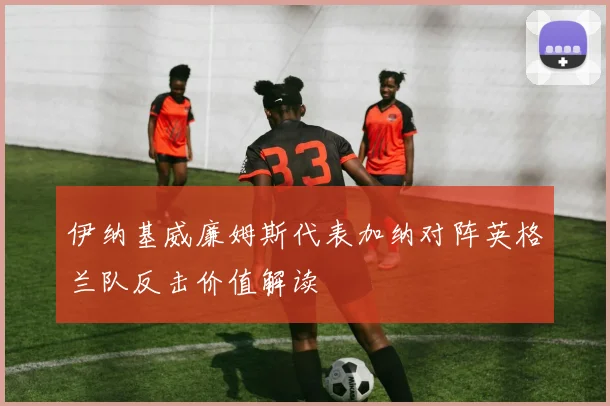 伊纳基威廉姆斯代表加纳对阵英格兰队反击价值解读