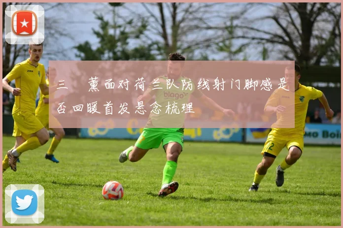 三笘薰面对荷兰队防线射门脚感是否回暖首发悬念梳理