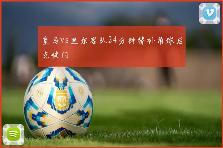 皇马vs里尔客队24分钟替补角球后点破门