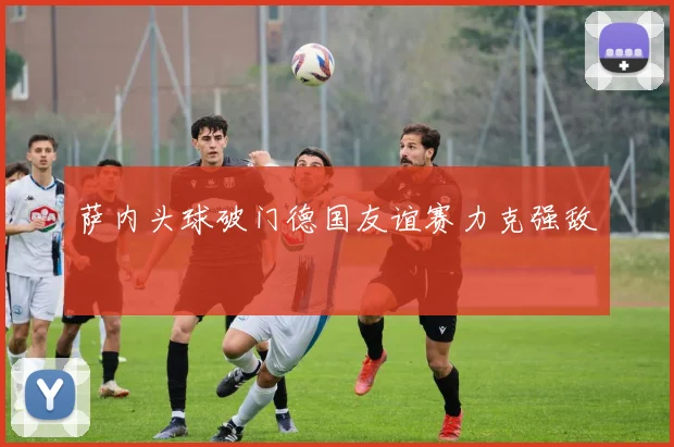 萨内头球破门德国友谊赛力克强敌