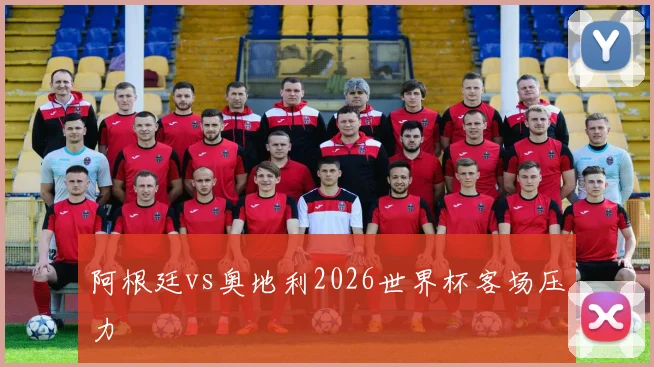 阿根廷vs奥地利2026世界杯客场压力