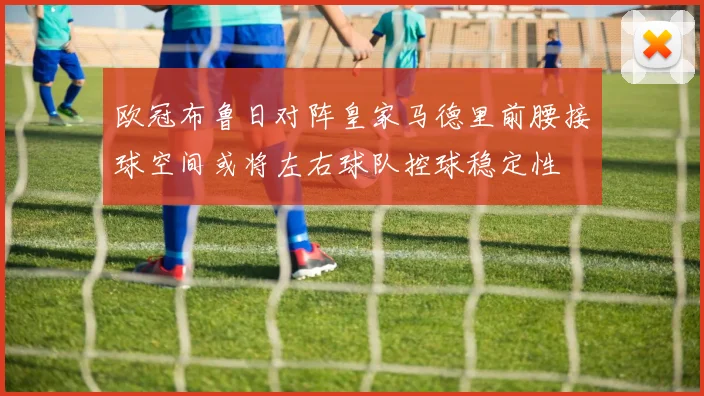 欧冠布鲁日对阵皇家马德里前腰接球空间或将左右球队控球稳定性