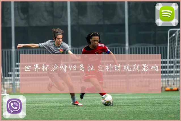 世界杯沙特vs乌拉圭补时规则影响