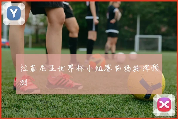 拉菲尼亚世界杯小组赛临场发挥预测