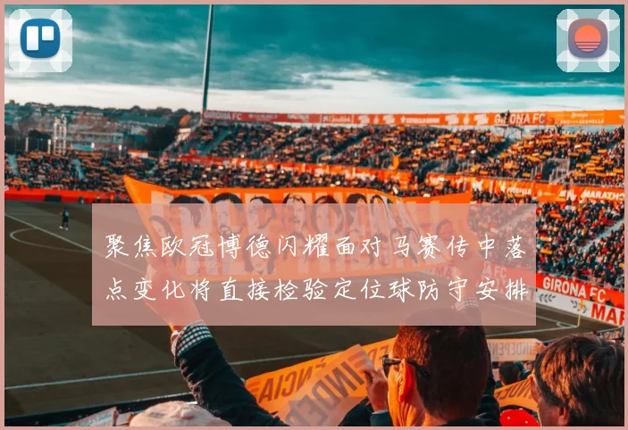 聚焦欧冠博德闪耀面对马赛传中落点变化将直接检验定位球防守安排