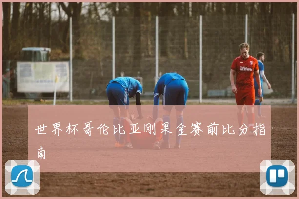 世界杯哥伦比亚刚果金赛前比分指南