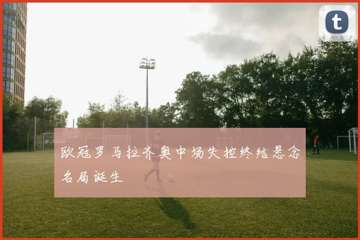 欧冠罗马拉齐奥中场失控终结悬念名局诞生
