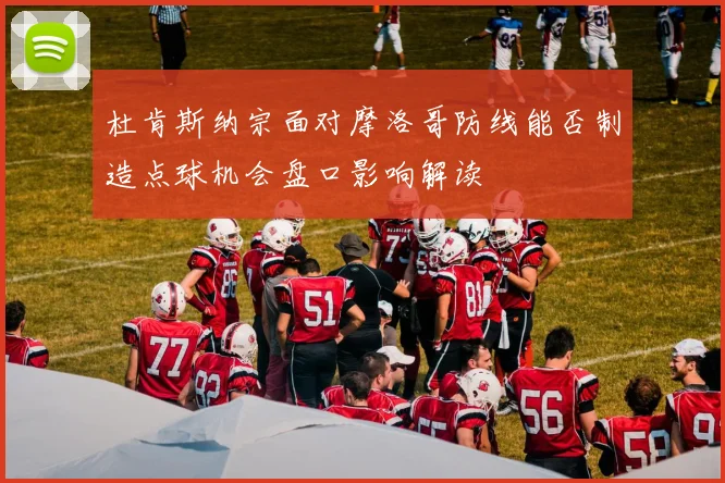杜肯斯纳宗面对摩洛哥防线能否制造点球机会盘口影响解读