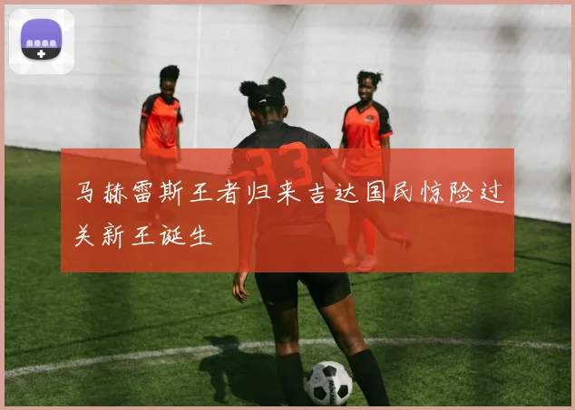 马赫雷斯王者归来吉达国民惊险过关新王诞生