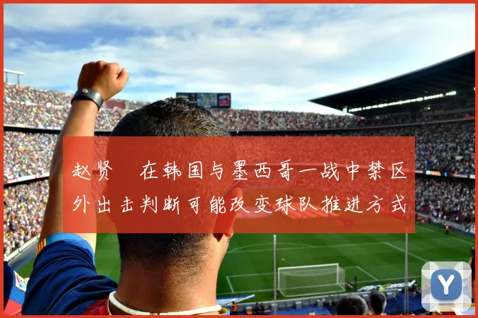 赵贤祐在韩国与墨西哥一战中禁区外出击判断可能改变球队推进方式