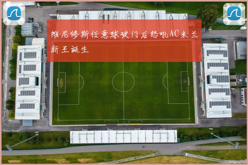 维尼修斯任意球破门后怒吼AC米兰新王诞生