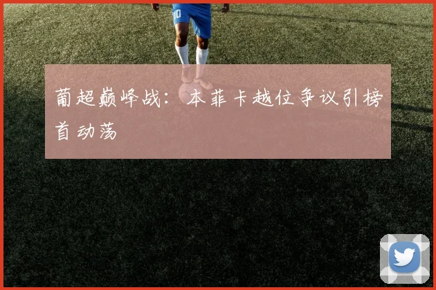 葡超巅峰战：本菲卡越位争议引榜首动荡