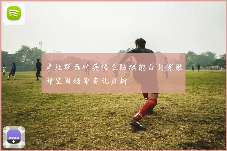 库杜斯面对英格兰防线能否打穿肋部空间赔率变化分析