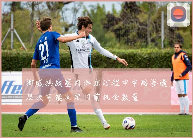 挪威挑战塞内加尔过程中中路渗透层次可能决定门前机会数量