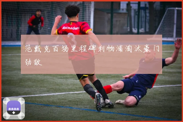 范戴克百场里程碑利物浦淘汰豪门劲敌
