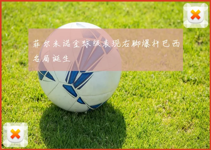 菲尔米诺金球级表现右脚爆杆巴西名局诞生