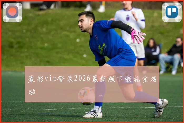 豪彩vip登录2026最新版下载礼金活动