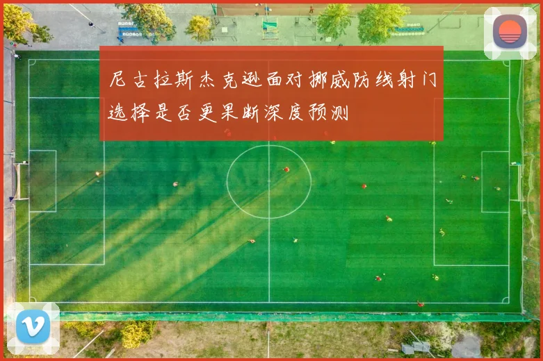 尼古拉斯杰克逊面对挪威防线射门选择是否更果断深度预测