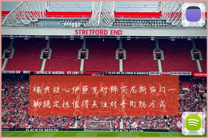 瑞典核心伊萨克对阵突尼斯临门一脚稳定性值得关注对手盯防方式